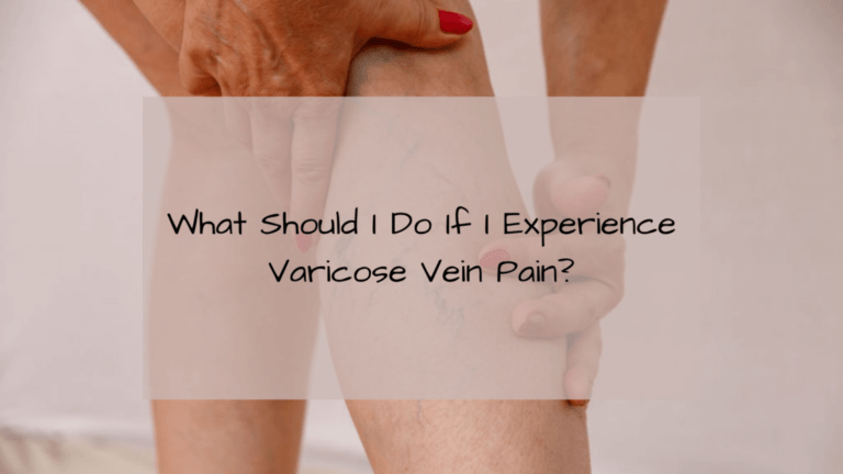 What Should I Do If I Experience Varicose Vein Pain?