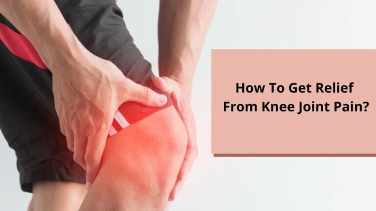 How To Get Relief From Knee Joint Pain? Causes And Useful Remedies